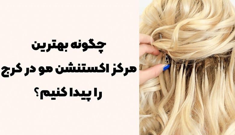 چگونه بهترین مرکز اکستنشن مو در کرج را پیدا کنیم؟
