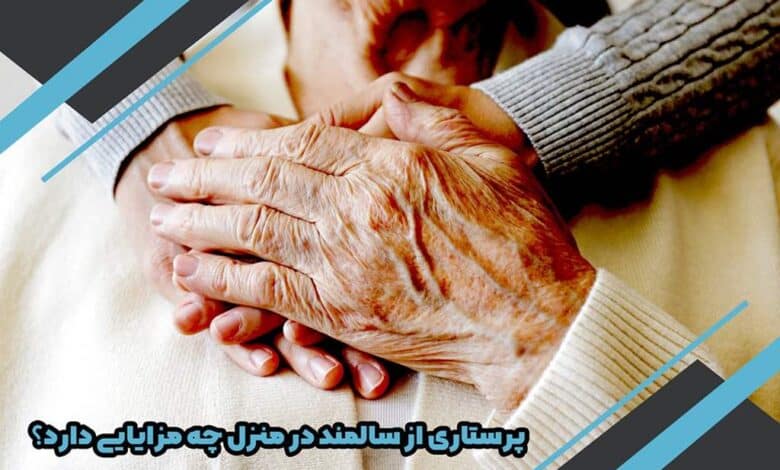 پرستاری از سالمند در منزل چه مزایایی دارد؟