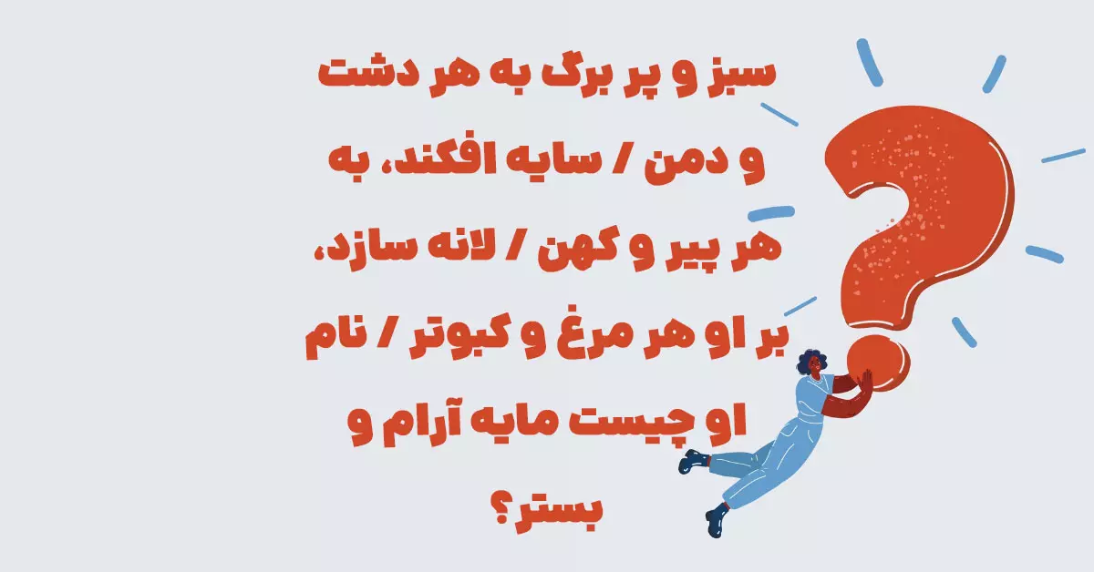 سبز و پر برگ به هر دشت و دمن / سایه افکند، به هر پیر و کهن / لانه سازد، بر او هر مرغ و کبوتر / نام او چیست مایه آرام و بستر؟