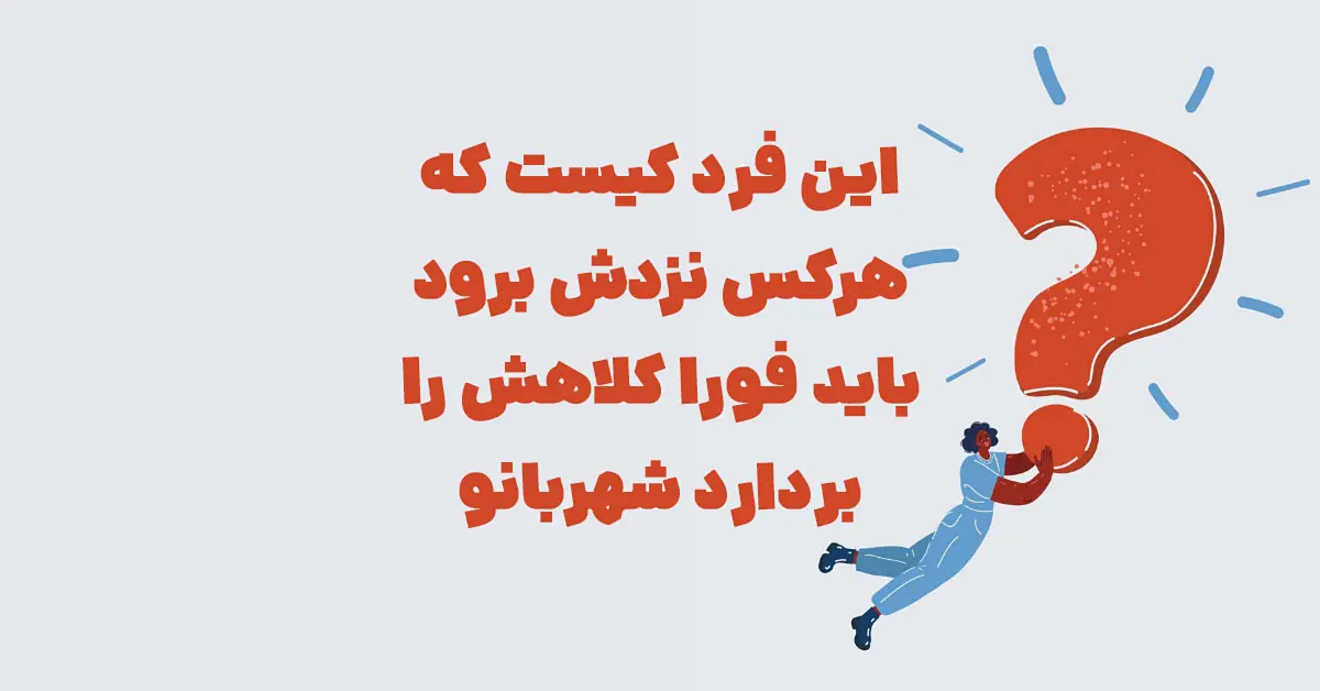 این فرد کیست که هرکس نزدش برود باید فورا کلاهش را بردارد شهربانو + جدول