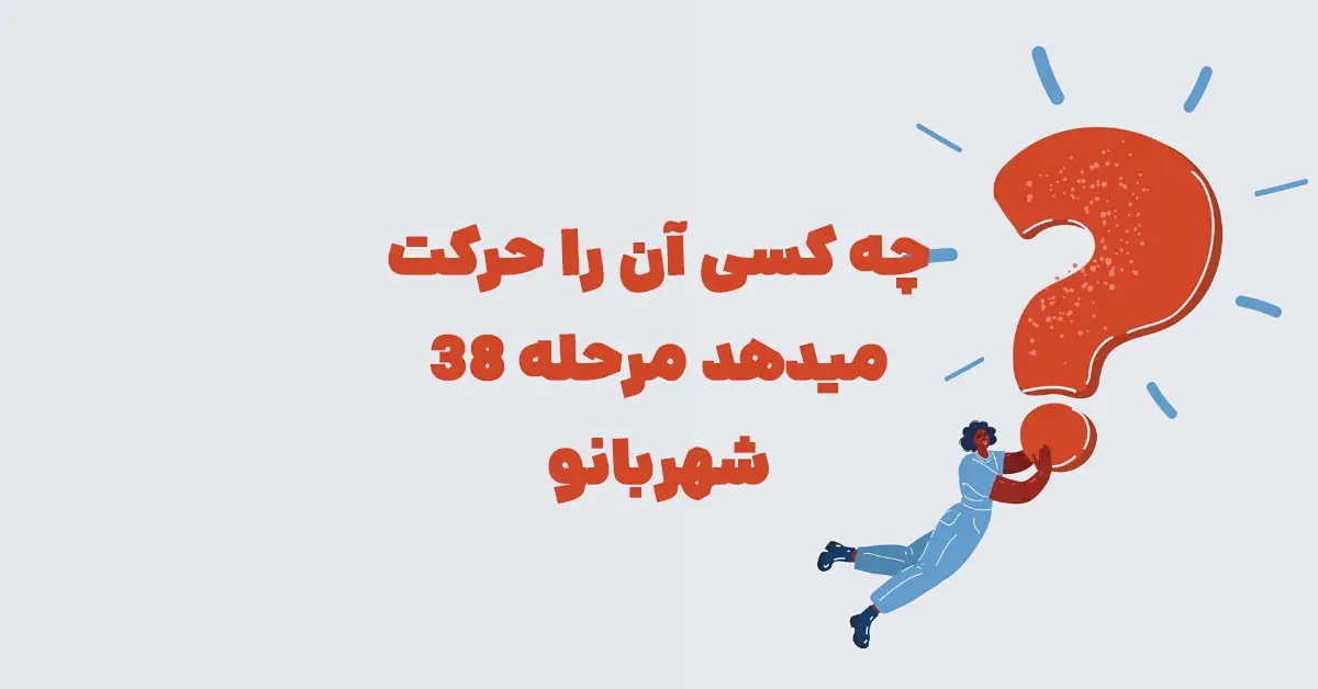 چه کسی آن را حرکت میدهد مرحله ۳۸ شهربانو