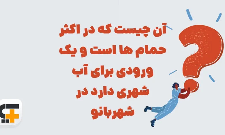 آن چیست که در اکثر حمام ها است و یک ورودی برای آب شهری دارد در شهربانو