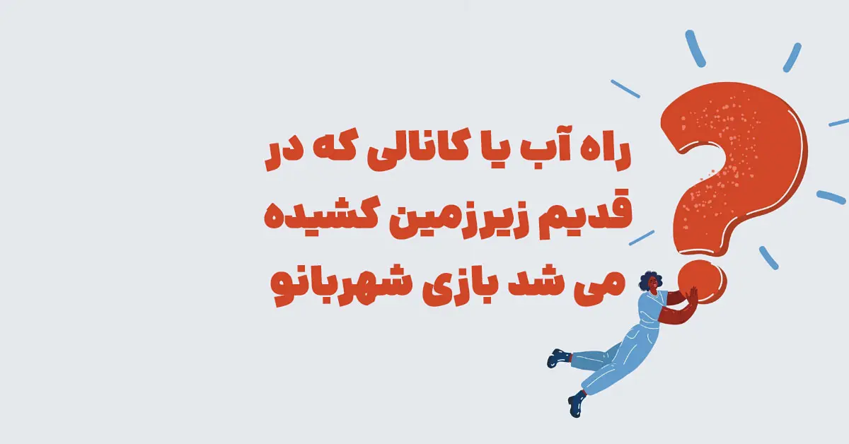 راه آب یا کانالی که در قدیم زیرزمین کشیده می شد بازی شهربانو