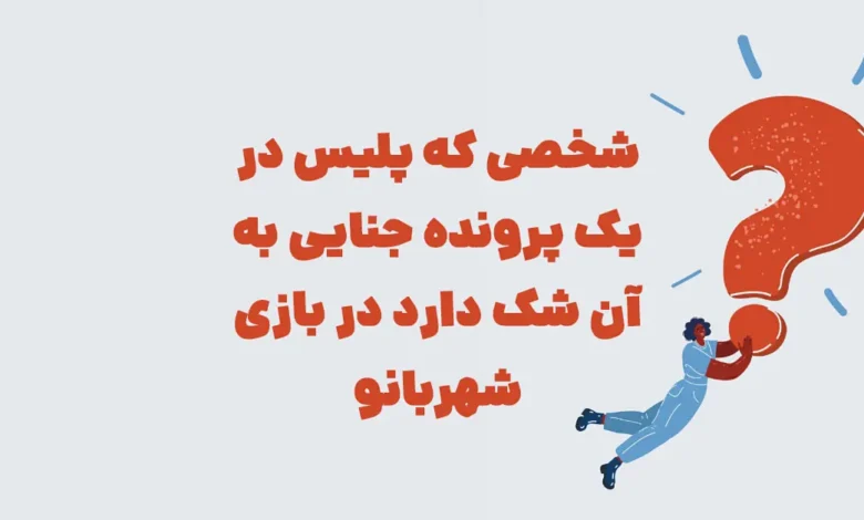 شخصی که پلیس در یک پرونده جنایی به آن شک دارد در بازی شهربانو