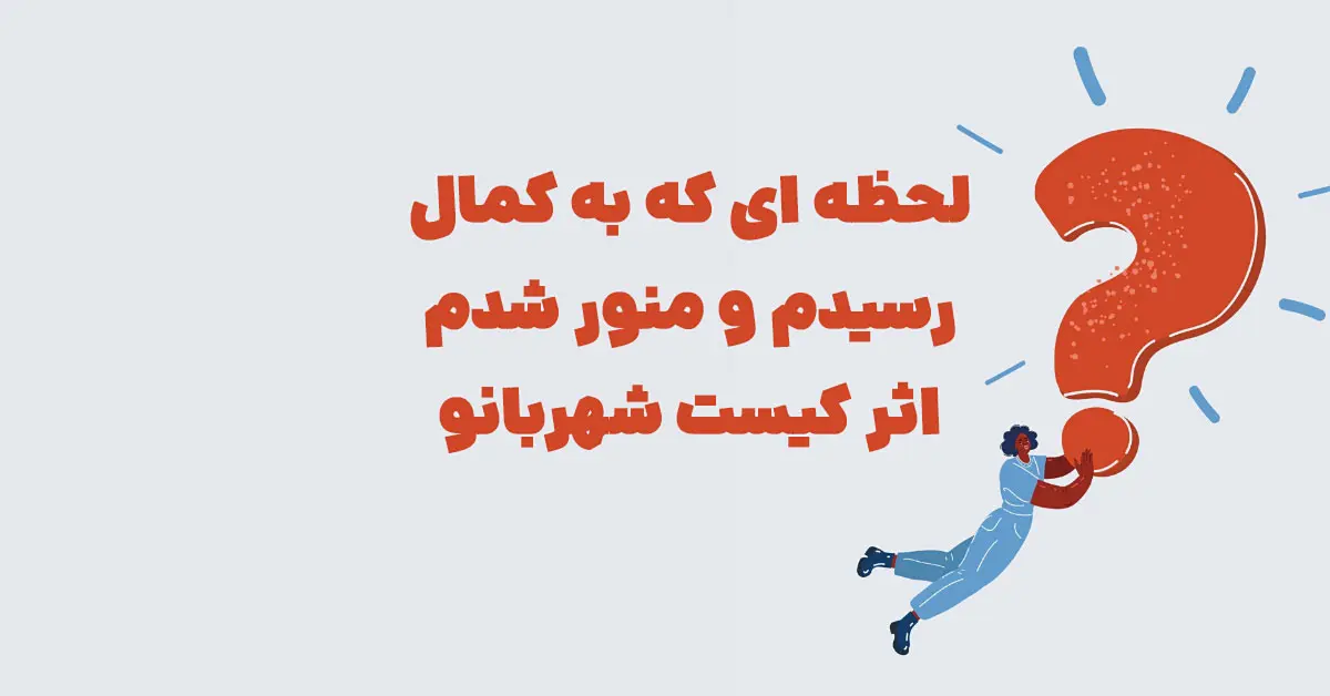لحظه ای که به کمال رسیدم و منور شدم تمام هستی کامل و منور شد اثر کیست شهربانو