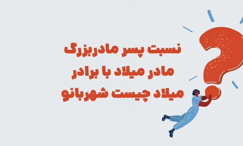 نسبت پسر مادربزرگ مادر میلاد با برادر میلاد چیست شهربانو