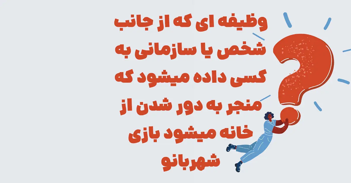 وظیفه ای که از جانب شخص یا سازمانی به کسی داده میشود که منجر به دور شدن از خانه میشود بازی شهربانو